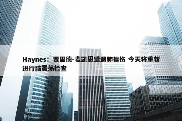 Haynes：贾里德-麦凯恩遭遇肺挫伤 今天将重新进行脑震荡检查