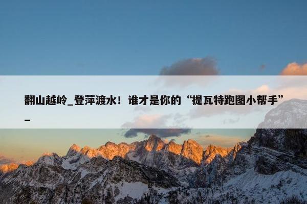 翻山越岭_登萍渡水！谁才是你的“提瓦特跑图小帮手”_