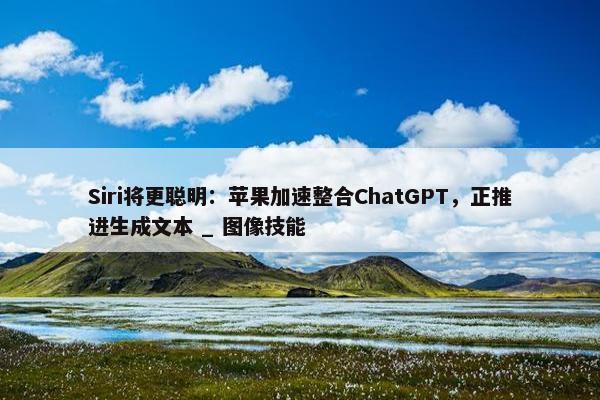 Siri将更聪明：苹果加速整合ChatGPT，正推进生成文本 _ 图像技能