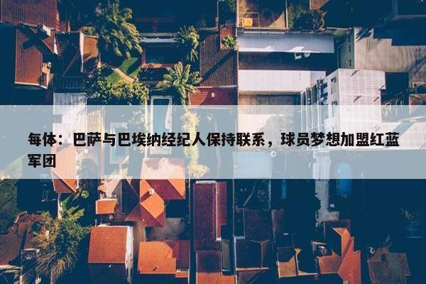 每体：巴萨与巴埃纳经纪人保持联系，球员梦想加盟红蓝军团