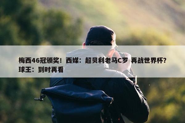 梅西46冠颁奖！西媒：超贝利老马C罗 再战世界杯？球王：到时再看