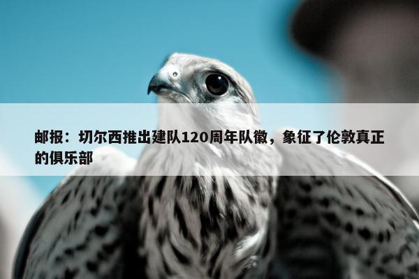 邮报：切尔西推出建队120周年队徽，象征了伦敦真正的俱乐部