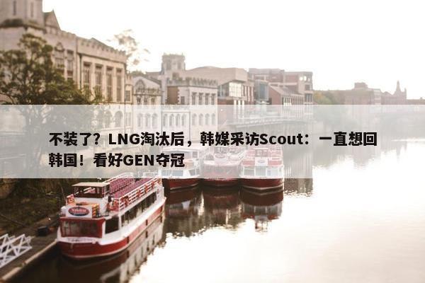 不装了？LNG淘汰后，韩媒采访Scout：一直想回韩国！看好GEN夺冠