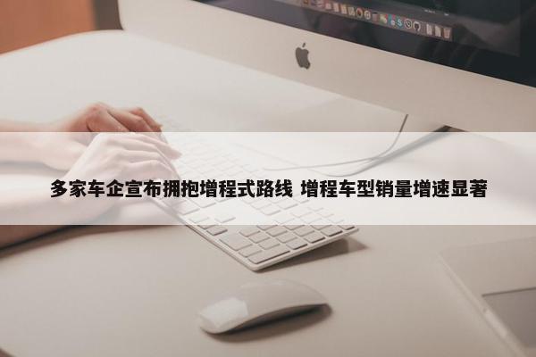 多家车企宣布拥抱增程式路线 增程车型销量增速显著