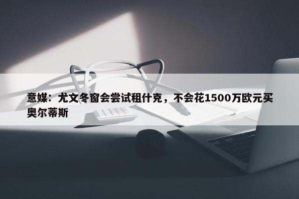 意媒：尤文冬窗会尝试租什克，不会花1500万欧元买奥尔蒂斯