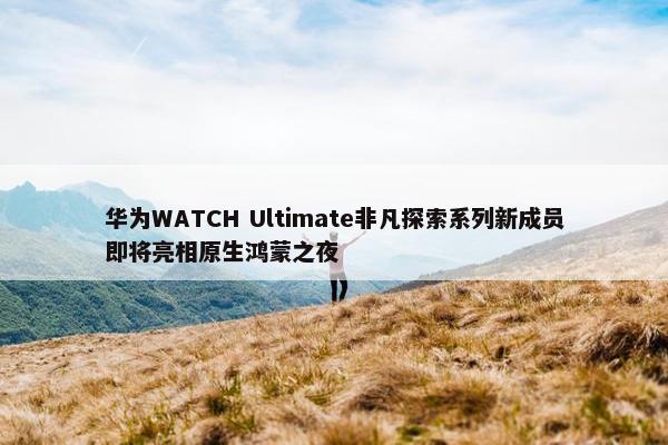 华为WATCH Ultimate非凡探索系列新成员即将亮相原生鸿蒙之夜