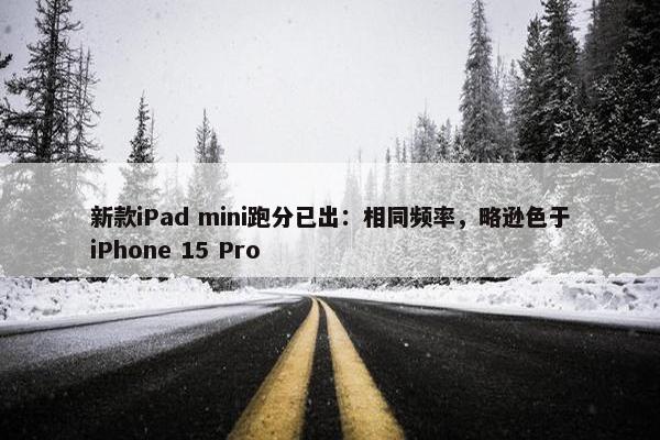 新款iPad mini跑分已出：相同频率，略逊色于iPhone 15 Pro