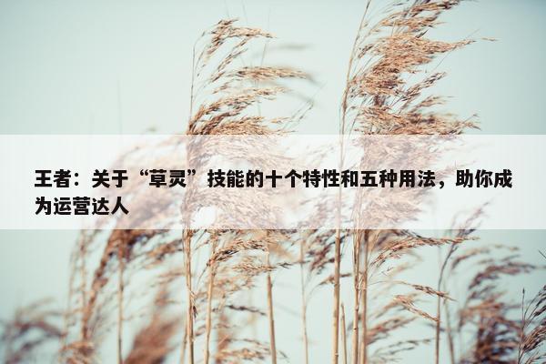 王者：关于“草灵”技能的十个特性和五种用法，助你成为运营达人