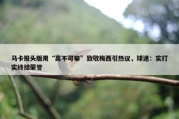 马卡报头版用“高不可攀”致敬梅西引热议，球迷：实打实终结荣誉