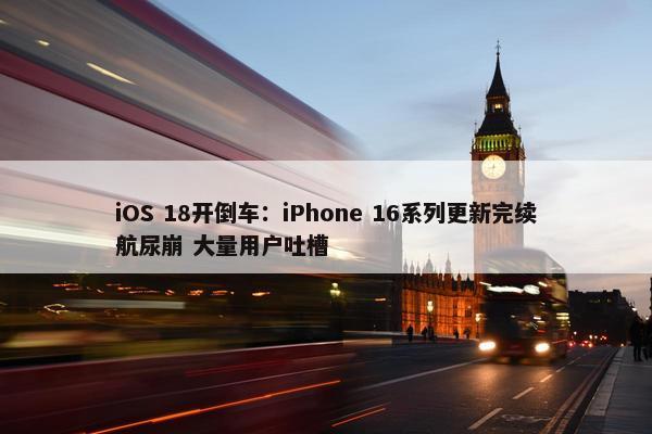 iOS 18开倒车：iPhone 16系列更新完续航尿崩 大量用户吐槽