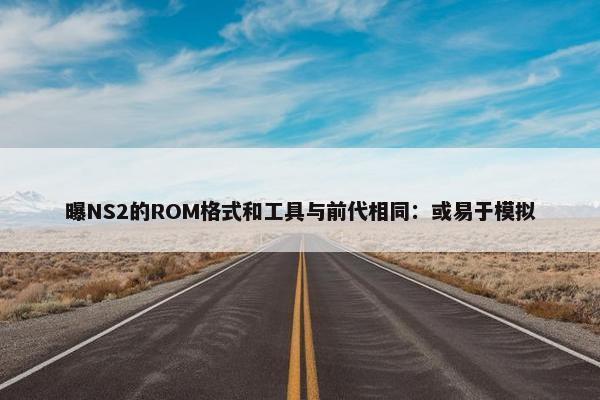 曝NS2的ROM格式和工具与前代相同：或易于模拟