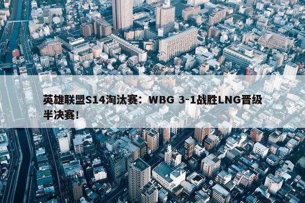 英雄联盟S14淘汰赛：WBG 3-1战胜LNG晋级半决赛！