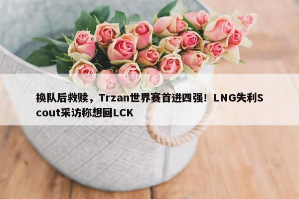 换队后救赎，Trzan世界赛首进四强！LNG失利Scout采访称想回LCK