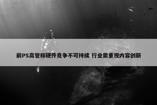 前PS高管称硬件竞争不可持续 行业需重视内容创新