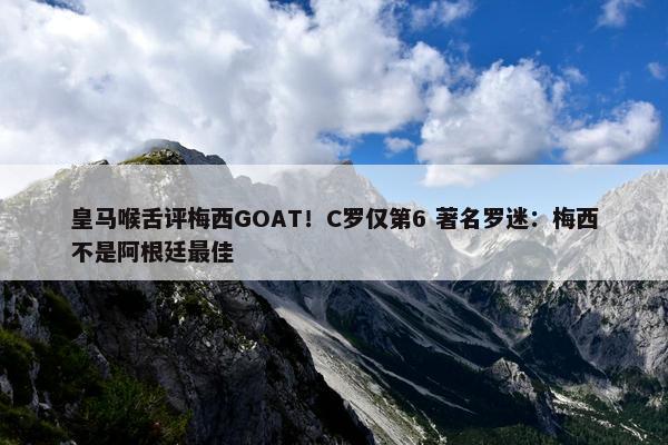 皇马喉舌评梅西GOAT！C罗仅第6 著名罗迷：梅西不是阿根廷最佳