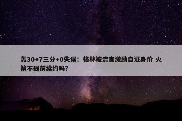 轰30+7三分+0失误：格林被流言激励自证身价 火箭不提前续约吗？