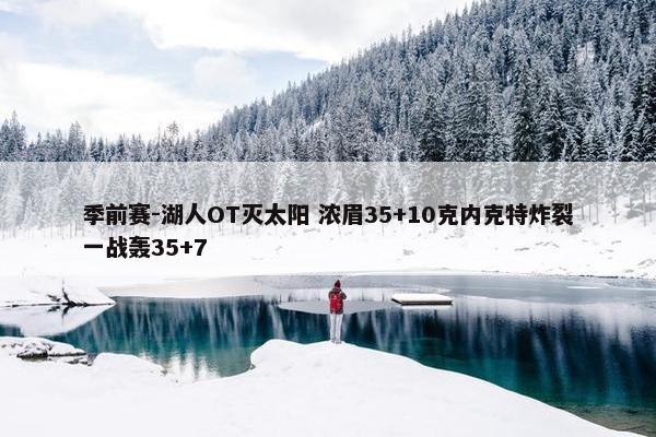 季前赛-湖人OT灭太阳 浓眉35+10克内克特炸裂一战轰35+7