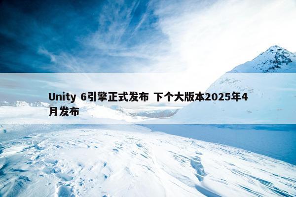 Unity 6引擎正式发布 下个大版本2025年4月发布