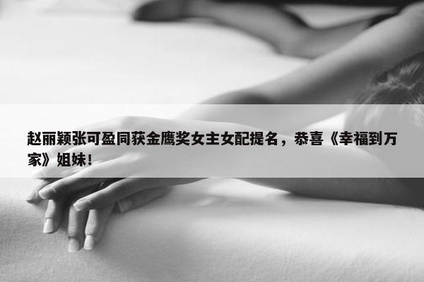 赵丽颖张可盈同获金鹰奖女主女配提名，恭喜《幸福到万家》姐妹！