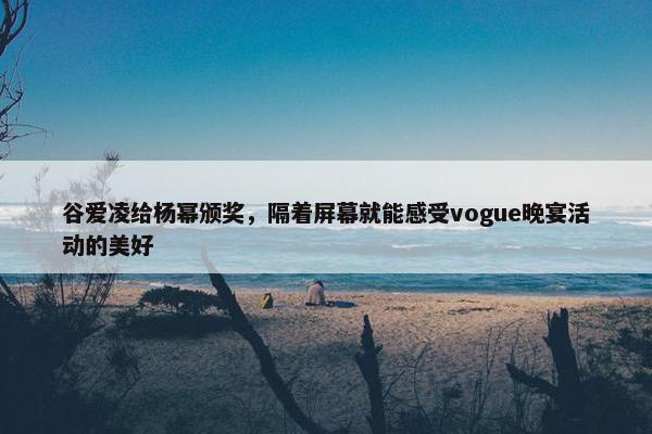 谷爱凌给杨幂颁奖，隔着屏幕就能感受vogue晚宴活动的美好