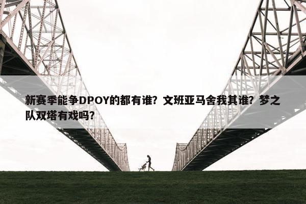 新赛季能争DPOY的都有谁？文班亚马舍我其谁？梦之队双塔有戏吗？