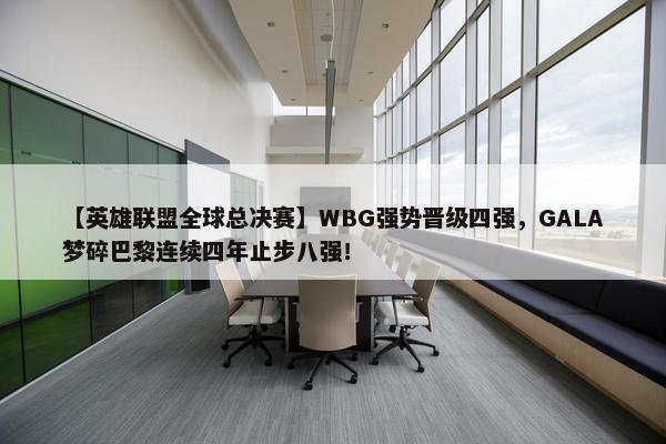 【英雄联盟全球总决赛】WBG强势晋级四强，GALA梦碎巴黎连续四年止步八强！