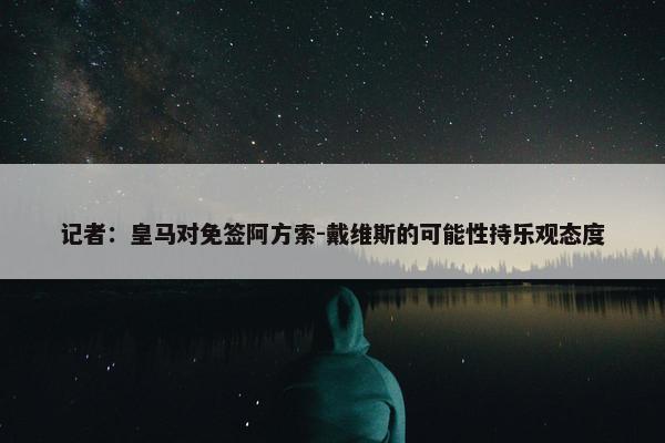 记者：皇马对免签阿方索-戴维斯的可能性持乐观态度