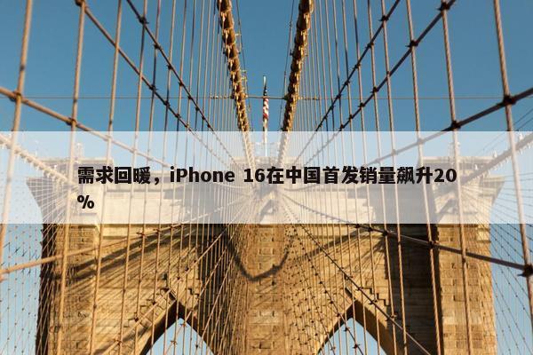 需求回暖，iPhone 16在中国首发销量飙升20%