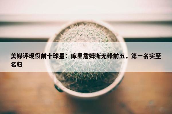 美媒评现役前十球星：库里詹姆斯无缘前五，第一名实至名归