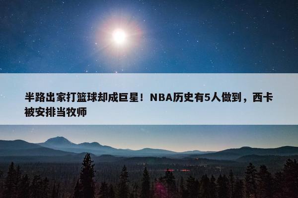 半路出家打篮球却成巨星！NBA历史有5人做到，西卡被安排当牧师