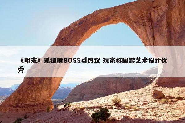 《明末》狐狸精BOSS引热议 玩家称国游艺术设计优秀