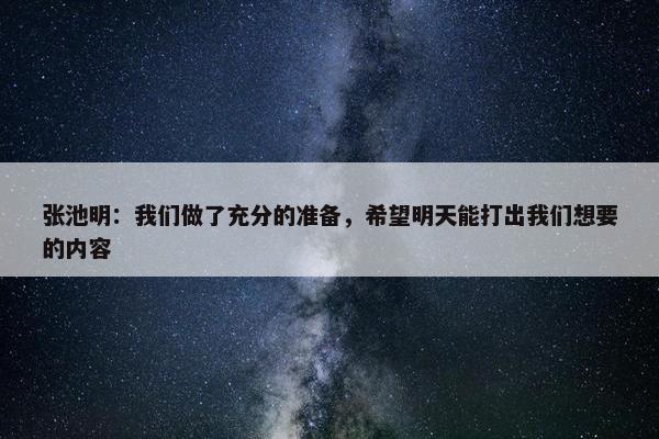 张池明：我们做了充分的准备，希望明天能打出我们想要的内容