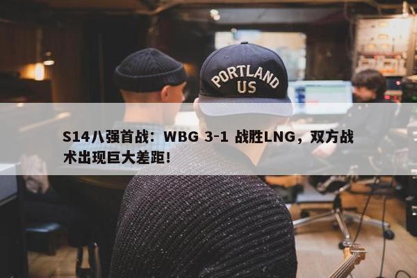 S14八强首战：WBG 3-1 战胜LNG，双方战术出现巨大差距！