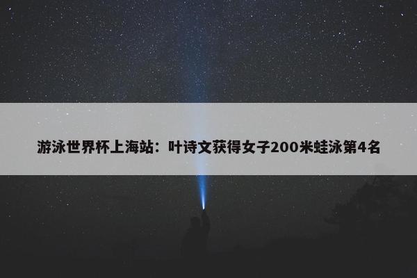 游泳世界杯上海站：叶诗文获得女子200米蛙泳第4名