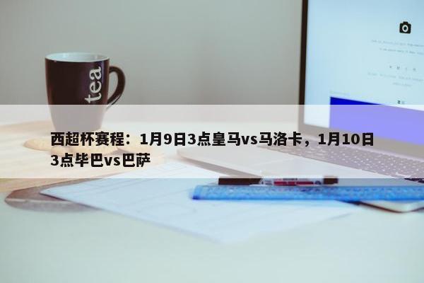 西超杯赛程：1月9日3点皇马vs马洛卡，1月10日3点毕巴vs巴萨