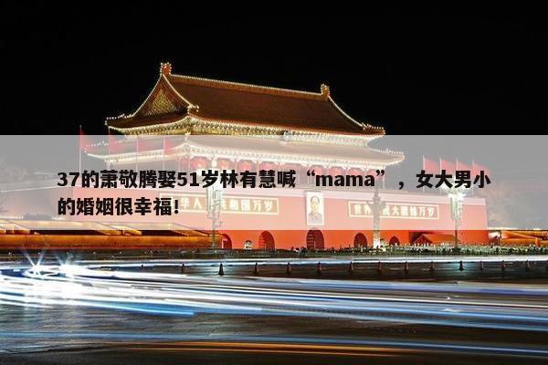 37的萧敬腾娶51岁林有慧喊“mama”，女大男小的婚姻很幸福！