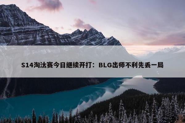 S14淘汰赛今日继续开打：BLG出师不利先丢一局