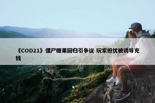 《COD21》僵尸糖果回归引争议 玩家担忧被诱导充钱