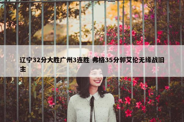 辽宁32分大胜广州3连胜 弗格35分郭艾伦无缘战旧主