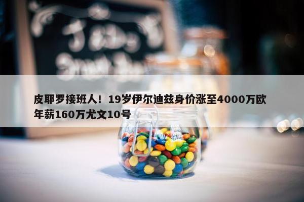 皮耶罗接班人！19岁伊尔迪兹身价涨至4000万欧 年薪160万尤文10号