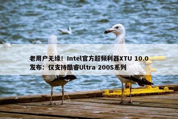 老用户无缘！Intel官方超频利器XTU 10.0发布：仅支持酷睿Ultra 200S系列