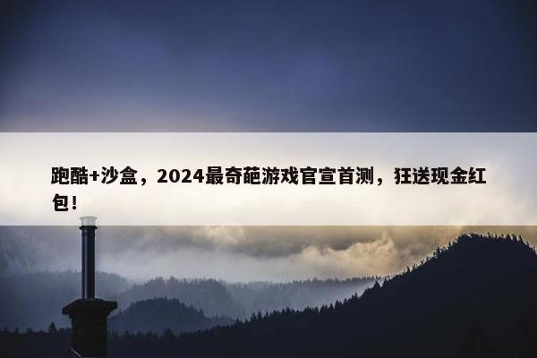 跑酷+沙盒，2024最奇葩游戏官宣首测，狂送现金红包！