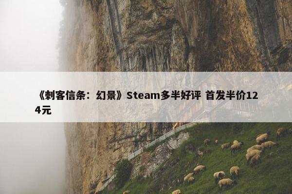 《刺客信条：幻景》Steam多半好评 首发半价124元