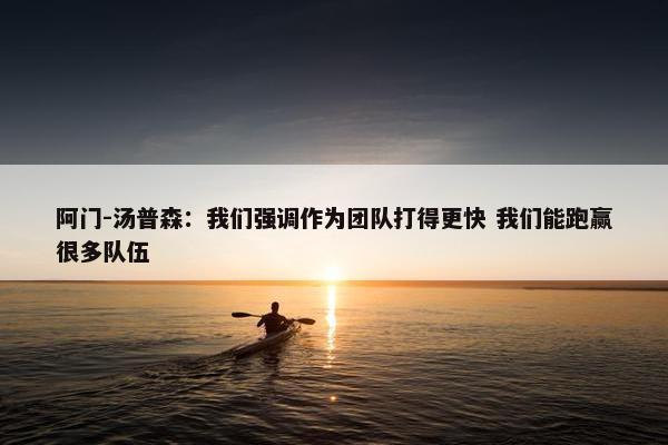 阿门-汤普森：我们强调作为团队打得更快 我们能跑赢很多队伍