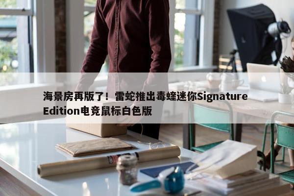 海景房再版了！雷蛇推出毒蝰迷你Signature Edition电竞鼠标白色版