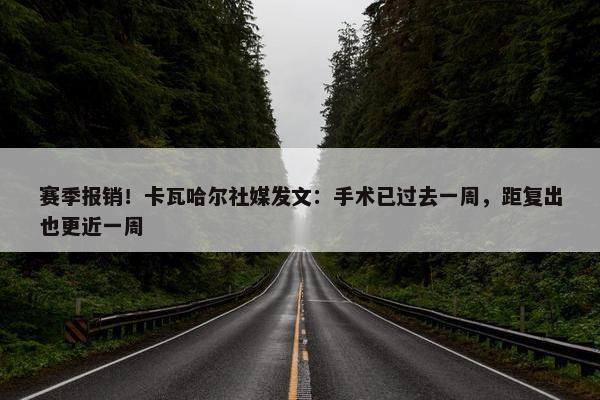 赛季报销！卡瓦哈尔社媒发文：手术已过去一周，距复出也更近一周