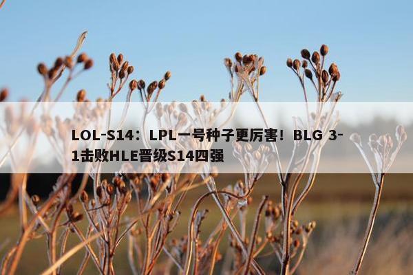 LOL-S14：LPL一号种子更厉害！BLG 3-1击败HLE晋级S14四强