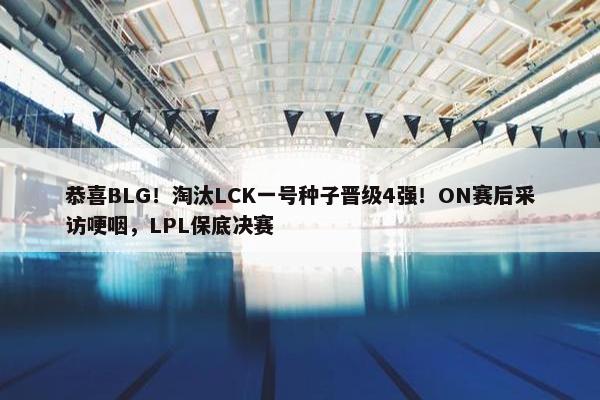 恭喜BLG！淘汰LCK一号种子晋级4强！ON赛后采访哽咽，LPL保底决赛