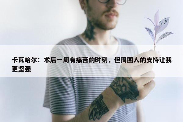 卡瓦哈尔：术后一周有痛苦的时刻，但周围人的支持让我更坚强