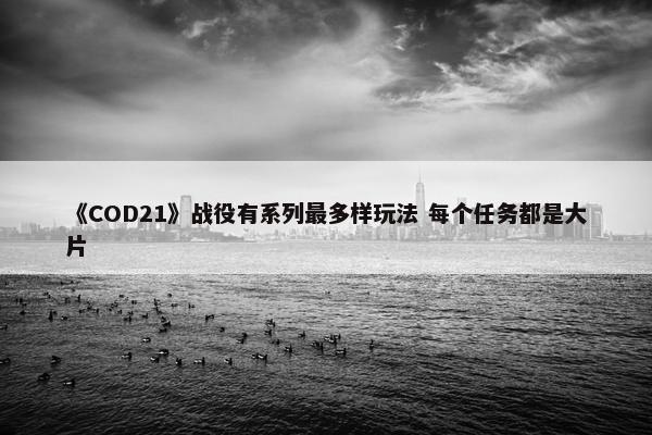 《COD21》战役有系列最多样玩法 每个任务都是大片